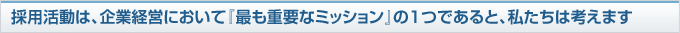 採用活動は、企業経営において『最も重要なミッション』の１つであると、私たちは考えます