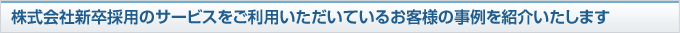 株式会社新卒採用のサービスをご利用いただいているお客様の事例を紹介いたします